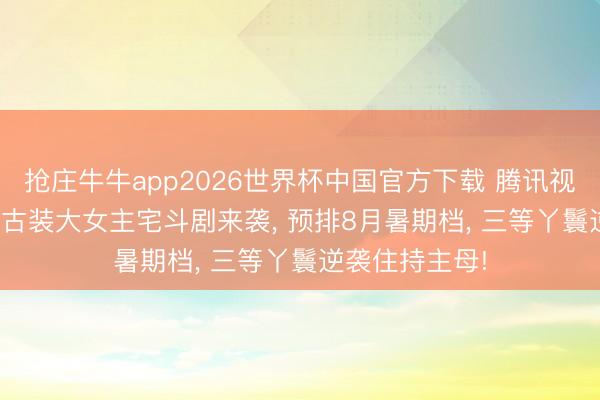 抢庄牛牛app2026世界杯中国官方下载 腾讯视频独播! 40集古装大女主宅斗剧来袭， 预排8月暑期档， 三等丫鬟逆袭住持主母!