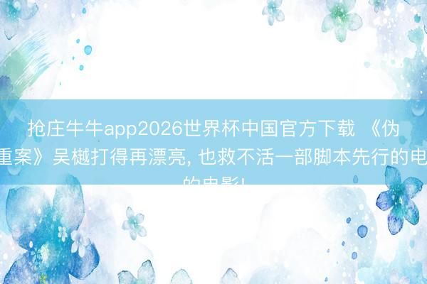 抢庄牛牛app2026世界杯中国官方下载 《伪币重案》吴樾打得再漂亮， 也救不活一部脚本先行的电影!