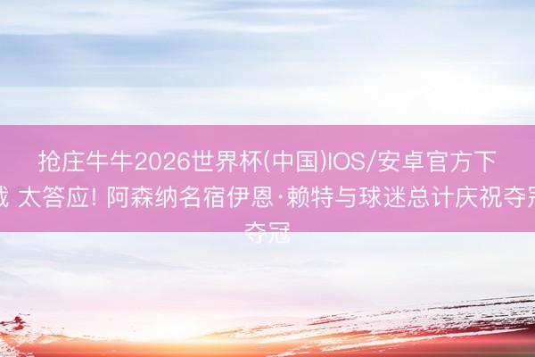 抢庄牛牛2026世界杯(中国)IOS/安卓官方下载 太答应! 阿森纳名宿伊恩·赖特与球迷总计庆祝夺冠
