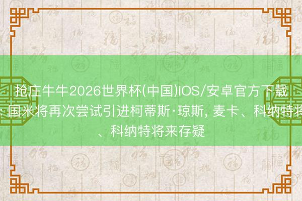 抢庄牛牛2026世界杯(中国)IOS/安卓官方下载 回声报: 国米将再次尝试引进柯蒂斯·琼斯， 麦卡、科纳特将来存疑