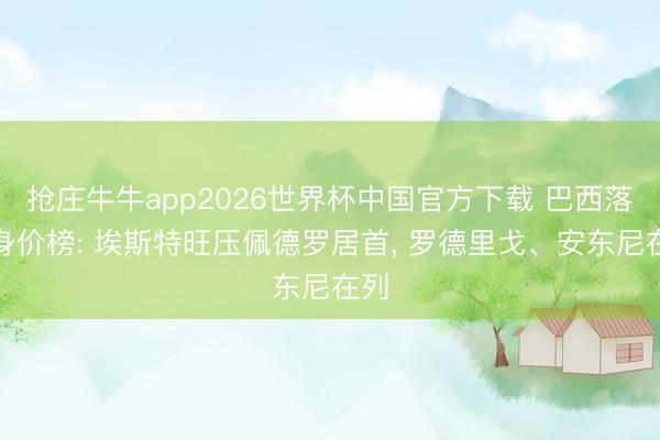 抢庄牛牛app2026世界杯中国官方下载 巴西落第身价榜: 埃斯特旺压佩德罗居首， 罗德里戈、安东尼在列