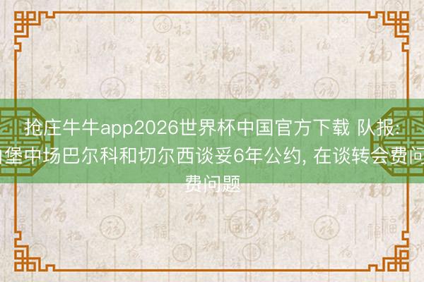 抢庄牛牛app2026世界杯中国官方下载 队报: 白堡中场巴尔科和切尔西谈妥6年公约， 在谈转会费问题