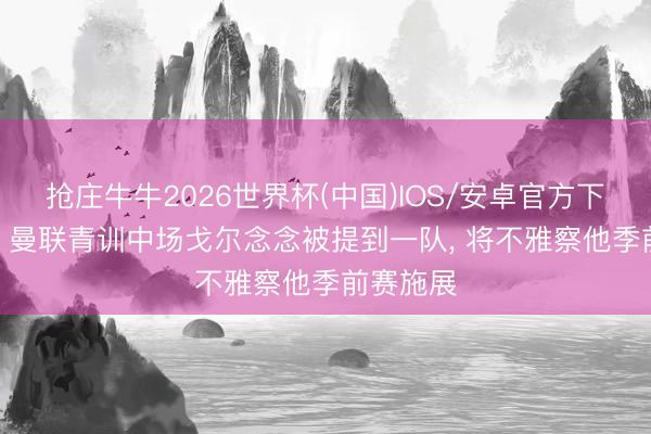 抢庄牛牛2026世界杯(中国)IOS/安卓官方下载 邮报: 曼联青训中场戈尔念念被提到一队， 将不雅察他季前赛施展