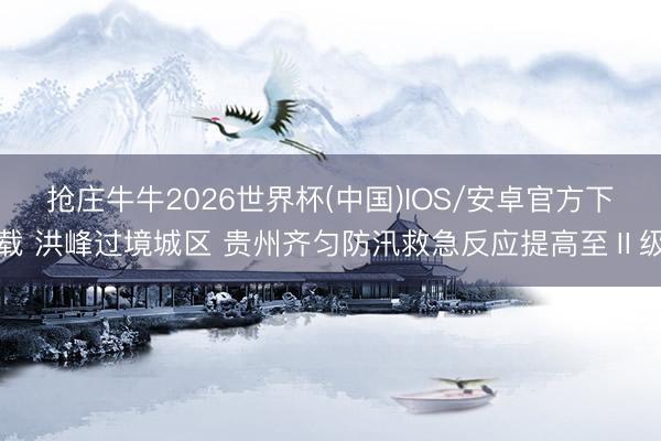 抢庄牛牛2026世界杯(中国)IOS/安卓官方下载 洪峰过境城区 贵州齐匀防汛救急反应提高至Ⅱ级