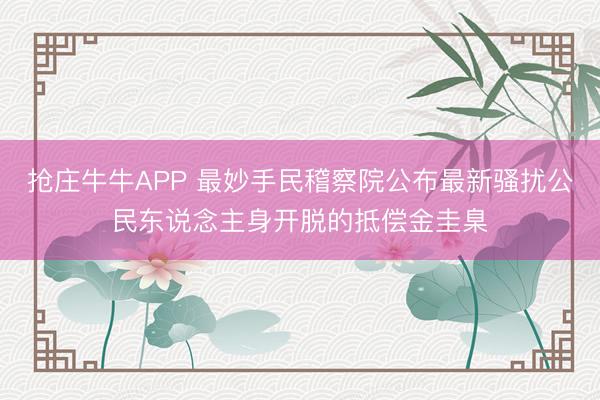抢庄牛牛APP 最妙手民稽察院公布最新骚扰公民东说念主身开脱的抵偿金圭臬