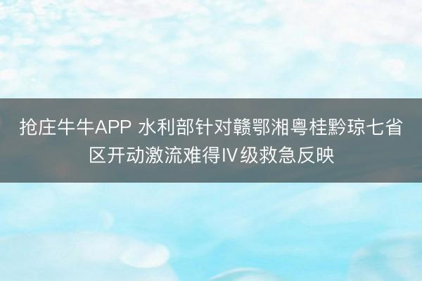 抢庄牛牛APP 水利部针对赣鄂湘粤桂黔琼七省区开动激流难得Ⅳ级救急反映