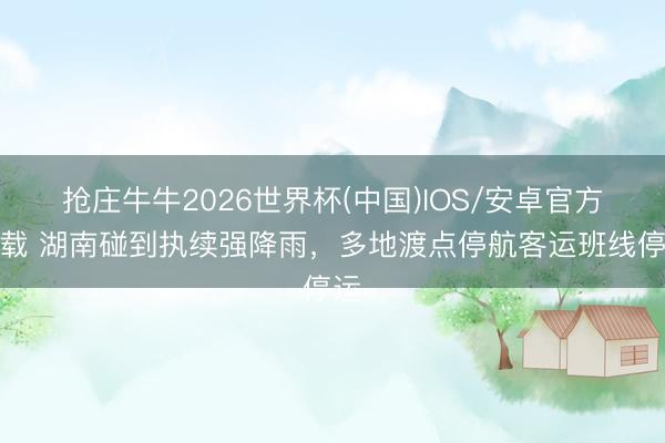 抢庄牛牛2026世界杯(中国)IOS/安卓官方下载 湖南碰到执续强降雨,多地渡点停航客运班线停运