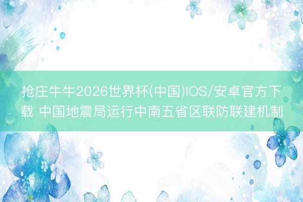 抢庄牛牛2026世界杯(中国)IOS/安卓官方下载 中国地震局运行中南五省区联防联建机制