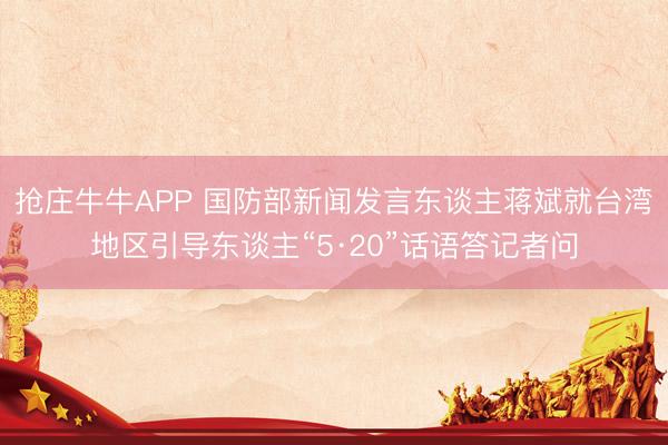 抢庄牛牛APP 国防部新闻发言东谈主蒋斌就台湾地区引导东谈主“5·20”话语答记者问