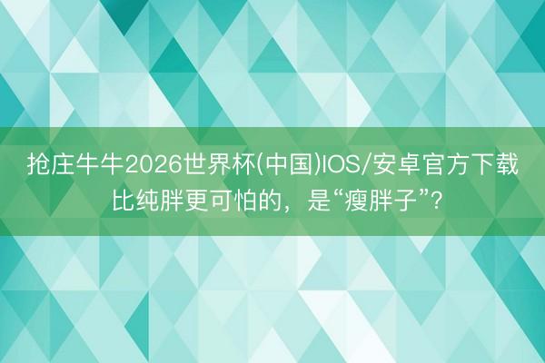 抢庄牛牛2026世界杯(中国)IOS/安卓官方下载 比纯胖更可怕的，是“瘦胖子”？