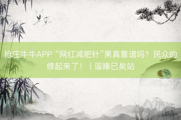 抢庄牛牛APP “网红减肥针”果真靠谱吗？民众的修起来了！ | 谣喙已矣站
