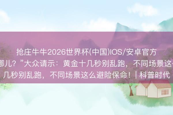 抢庄牛牛2026世界杯(中国)IOS/安卓官方下载 “地震来了，我躲哪儿？”大众请示：黄金十几秒别乱跑，不同场景这么避险保命！| 科普时代