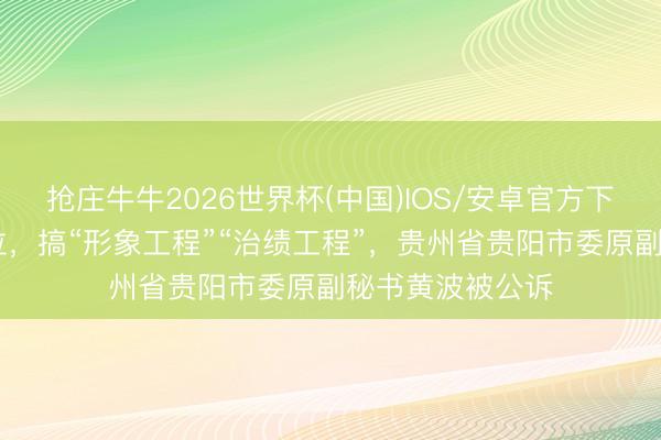 抢庄牛牛2026世界杯(中国)IOS/安卓官方下载 治绩不雅错位,搞“形象工程”“治绩工程”,贵州省贵阳市委原副秘书黄波被公诉