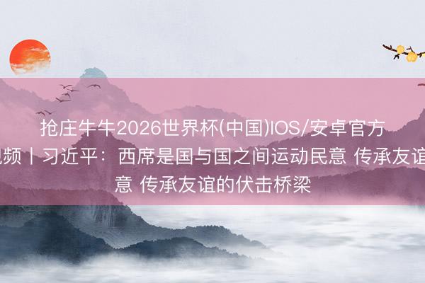 抢庄牛牛2026世界杯(中国)IOS/安卓官方下载 独家视频丨习近平：西席是国与国之间运动民意 传承友谊的伏击桥梁