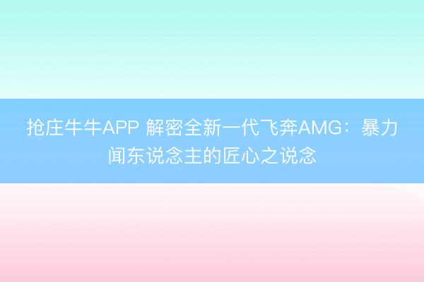 抢庄牛牛APP 解密全新一代飞奔AMG：暴力闻东说念主的匠心之说念