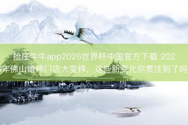 抢庄牛牛app2026世界杯中国官方下载 2026年佛山维修门店大变样，这些新变化你贯注到了吗？