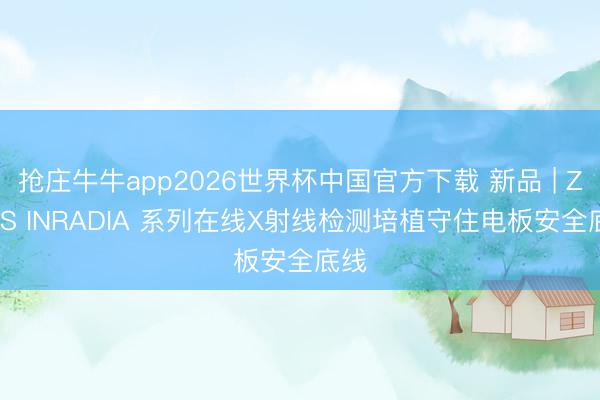 抢庄牛牛app2026世界杯中国官方下载 新品 | ZEISS INRADIA 系列在线X射线检测培植守住电板安全底线