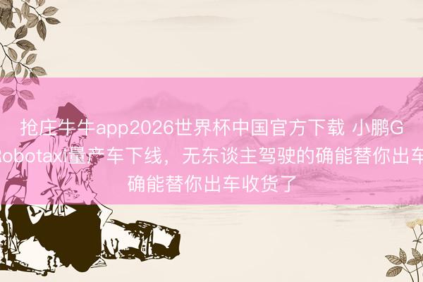 抢庄牛牛app2026世界杯中国官方下载 小鹏GX首台Robotaxi量产车下线，无东谈主驾驶的确能替你出车收货了