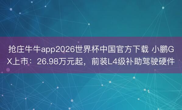 抢庄牛牛app2026世界杯中国官方下载 小鹏GX上市：26.98万元起，前装L4级补助驾驶硬件