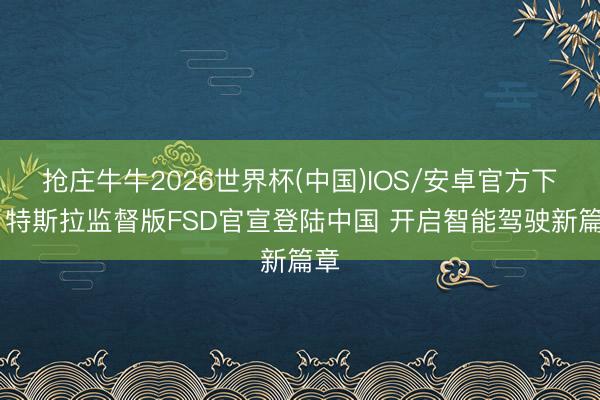 抢庄牛牛2026世界杯(中国)IOS/安卓官方下载 特斯拉监督版FSD官宣登陆中国 开启智能驾驶新篇章