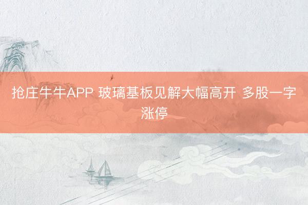 抢庄牛牛APP 玻璃基板见解大幅高开 多股一字涨停