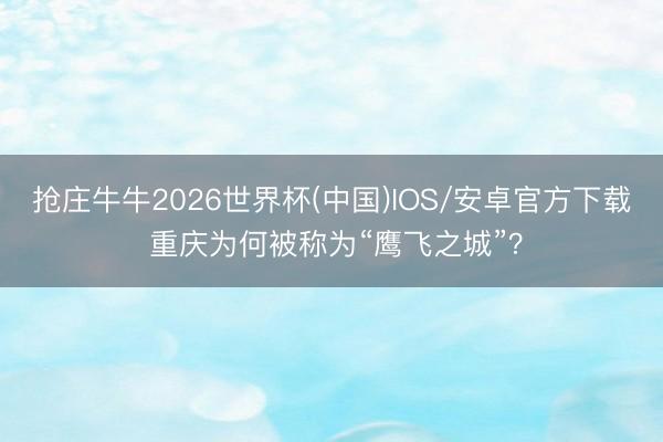 抢庄牛牛2026世界杯(中国)IOS/安卓官方下载 重庆为何被称为“鹰飞之城”?