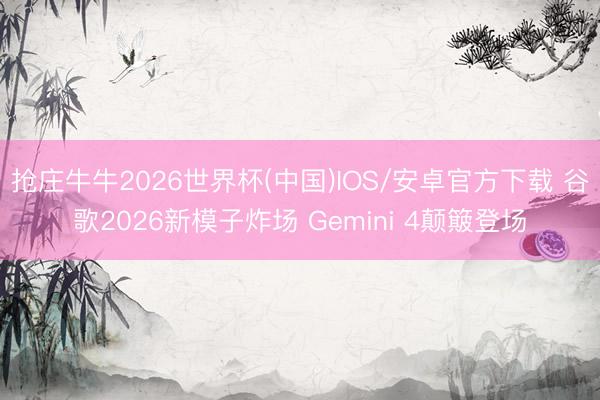 抢庄牛牛2026世界杯(中国)IOS/安卓官方下载 谷歌2026新模子炸场 Gemini 4颠簸登场