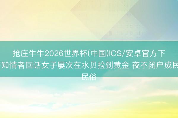 抢庄牛牛2026世界杯(中国)IOS/安卓官方下载 知情者回话女子屡次在水贝捡到黄金 夜不闭户成民俗
