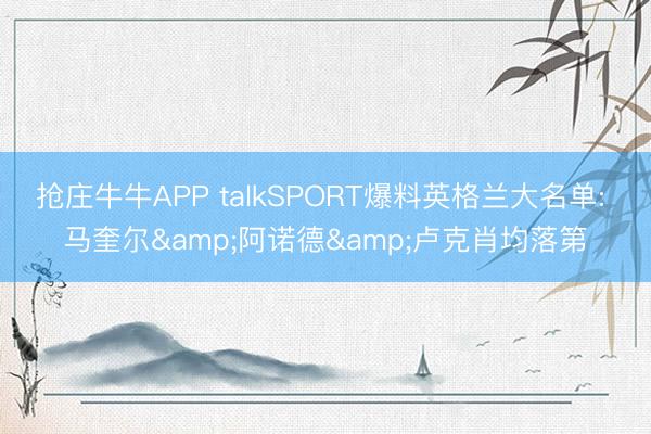 抢庄牛牛APP talkSPORT爆料英格兰大名单: 马奎尔&阿诺德&卢克肖均落第