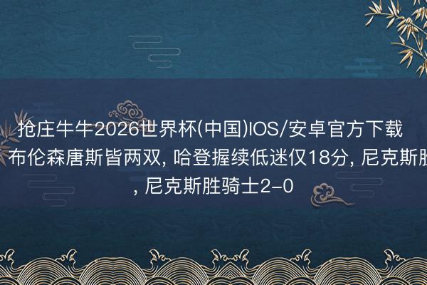 抢庄牛牛2026世界杯(中国)IOS/安卓官方下载 拒却逆转! 布伦森唐斯皆两双， 哈登握续低迷仅18分， 尼克斯胜骑士2-0