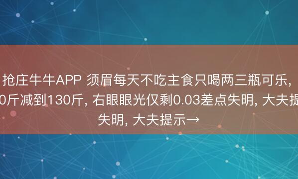 抢庄牛牛APP 须眉每天不吃主食只喝两三瓶可乐， 从160斤减到130斤， 右眼眼光仅剩0.03差点失明， 大夫提示→