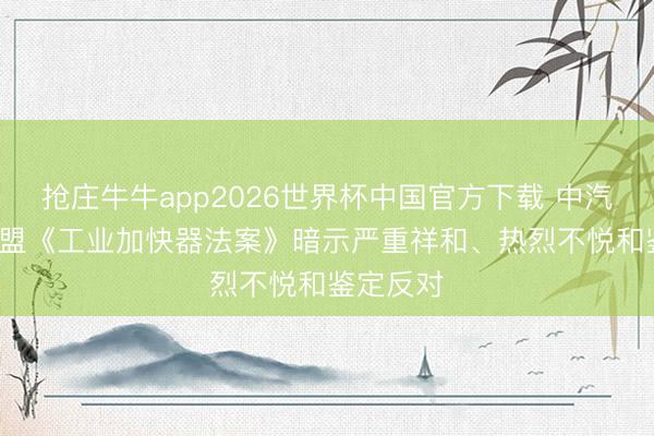 抢庄牛牛app2026世界杯中国官方下载 中汽协: 对欧盟《工业加快器法案》暗示严重祥和、热烈不悦和鉴定反对