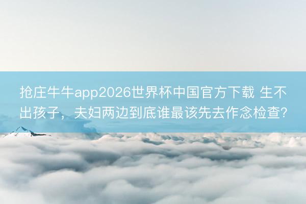 抢庄牛牛app2026世界杯中国官方下载 生不出孩子，夫妇两边到底谁最该先去作念检查？
