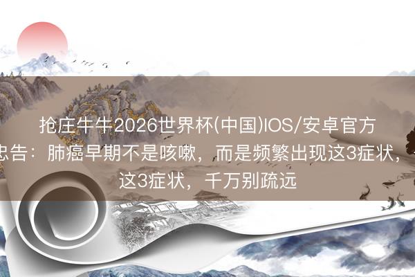 抢庄牛牛2026世界杯(中国)IOS/安卓官方下载 医师忠告：肺癌早期不是咳嗽，而是频繁出现这3症状，千万别疏远