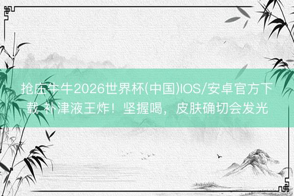 抢庄牛牛2026世界杯(中国)IOS/安卓官方下载 补津液王炸!坚握喝,皮肤确切会发光