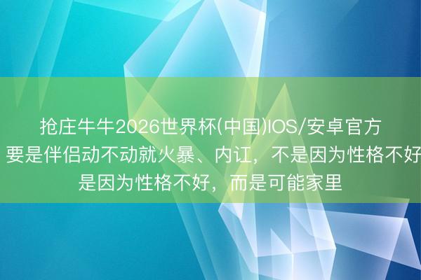 抢庄牛牛2026世界杯(中国)IOS/安卓官方下载 一个家庭,要是伴侣动不动就火暴、内讧,不是因为性格不好,而是可能家里
