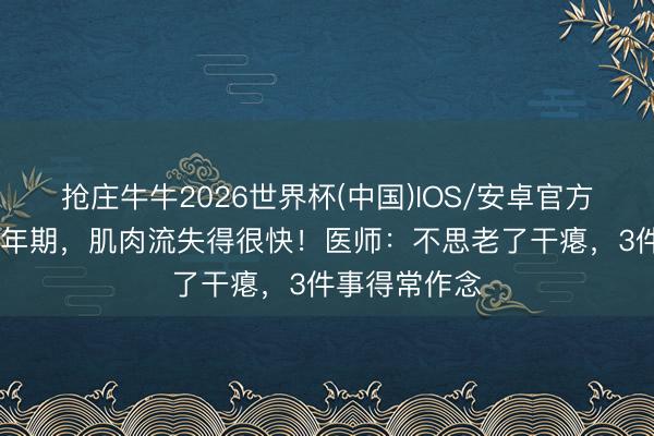 抢庄牛牛2026世界杯(中国)IOS/安卓官方下载 步入老年期，肌肉流失得很快！医师：不思老了干瘪，3件事得常作念