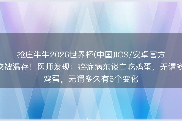 抢庄牛牛2026世界杯(中国)IOS/安卓官方下载 鸡蛋再次被温存！医师发现：癌症病东谈主吃鸡蛋，无谓多久有6个变化