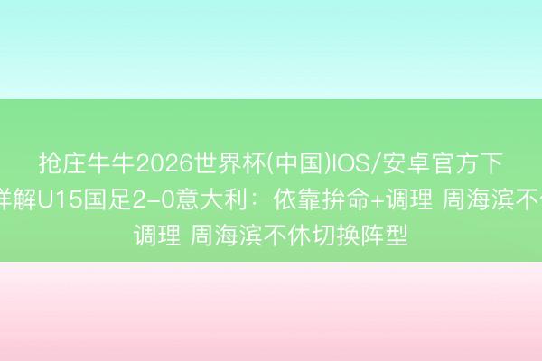 抢庄牛牛2026世界杯(中国)IOS/安卓官方下载 马德兴详解U15国足2-0意大利：依靠拚命+调理 周海滨不休切换阵型