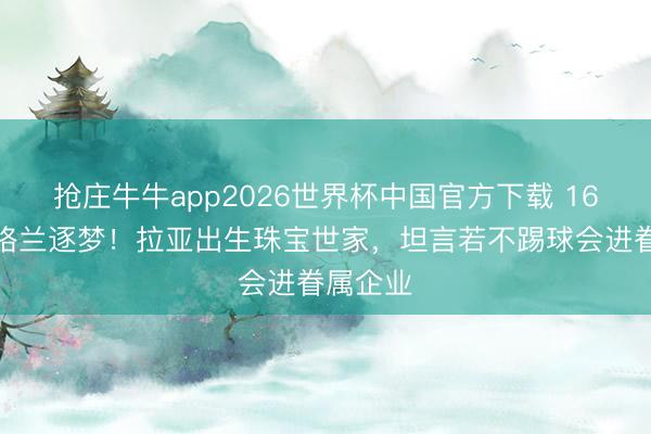 抢庄牛牛app2026世界杯中国官方下载 16岁赴英格兰逐梦!拉亚出生珠宝世家,坦言若不踢球会进眷属企业
