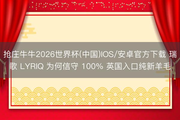 抢庄牛牛2026世界杯(中国)IOS/安卓官方下载 瑞歌 LYRIQ 为何信守 100% 英国入口纯新羊毛