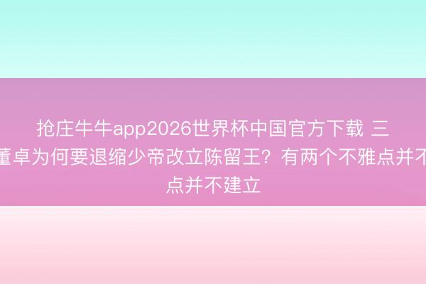 抢庄牛牛app2026世界杯中国官方下载 三国:董卓为何要退缩少帝改立陈留王?有两个不雅点并不建立