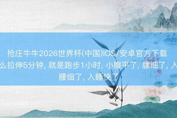 抢庄牛牛2026世界杯(中国)IOS/安卓官方下载 睡前这么拉伸5分钟， 就是跑步1小时， 小腹平了， 腰细了， 入睡快了