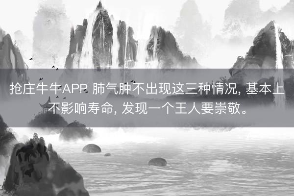 抢庄牛牛APP 肺气肿不出现这三种情况， 基本上不影响寿命， 发现一个王人要崇敬。