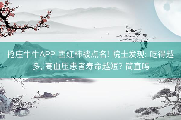 抢庄牛牛APP 西红柿被点名! 院士发现: 吃得越多， 高血压患者寿命越短? 简直吗
