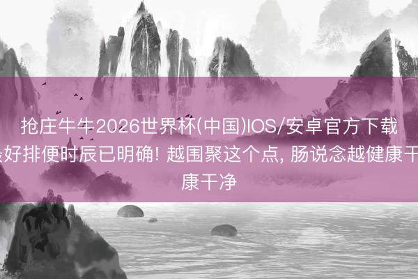 抢庄牛牛2026世界杯(中国)IOS/安卓官方下载 最好排便时辰已明确! 越围聚这个点, 肠说念越健康干净
