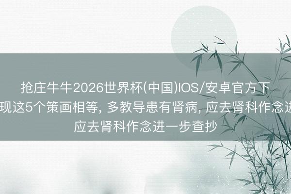 抢庄牛牛2026世界杯(中国)IOS/安卓官方下载 体检发现这5个策画相等, 多教导患有肾病, 应去肾科作念进一步查抄