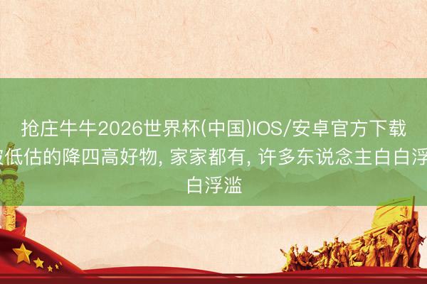抢庄牛牛2026世界杯(中国)IOS/安卓官方下载 被低估的降四高好物， 家家都有， 许多东说念主白白浮滥