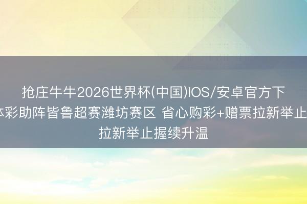 抢庄牛牛2026世界杯(中国)IOS/安卓官方下载 公益体彩助阵皆鲁超赛潍坊赛区 省心购彩+赠票拉新举止握续升温
