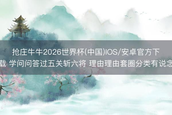 抢庄牛牛2026世界杯(中国)IOS/安卓官方下载 学问问答过五关斩六将 理由理由套圈分类有说念